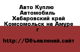 Авто Куплю - Автомобиль. Хабаровский край,Комсомольск-на-Амуре г.